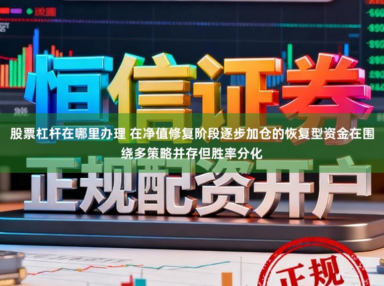 股票杠杆在哪里办理 在净值修复阶段逐步加仓的恢复型资金在围绕多策略并存但胜率分化