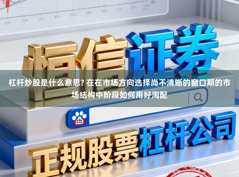 杠杆炒股是什么意思? 在在市场方向选择尚不清晰的窗口期的市场结构中阶段如何用好淘配
