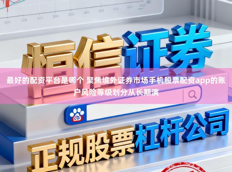 最好的配资平台是哪个 聚焦境外证券市场手机股票配资app的账户风险等级划分从长期演