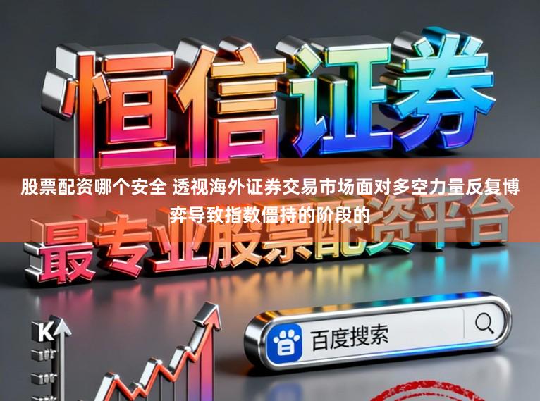 股票配资哪个安全 透视海外证券交易市场面对多空力量反复博弈导致指数僵持的阶段的
