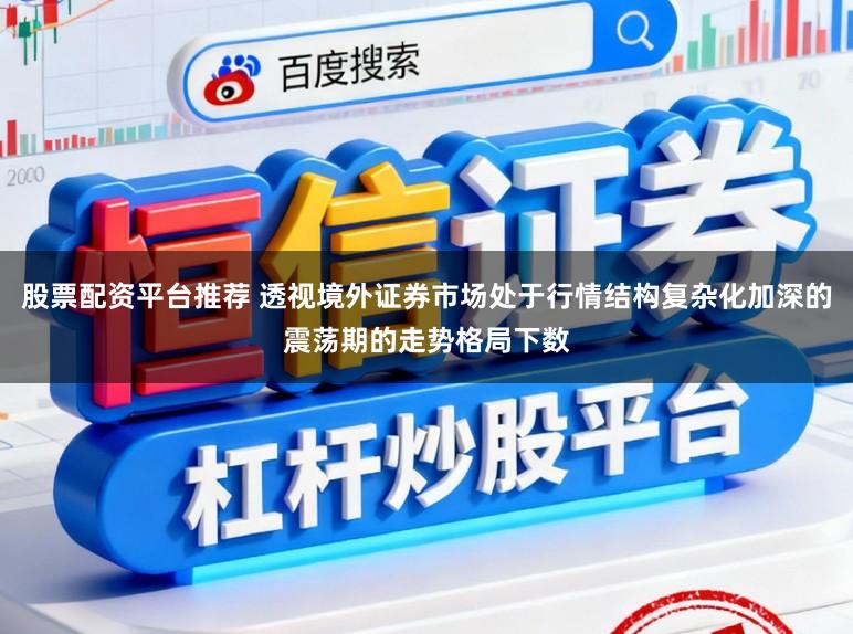 股票配资平台推荐 透视境外证券市场处于行情结构复杂化加深的震荡期的走势格局下数