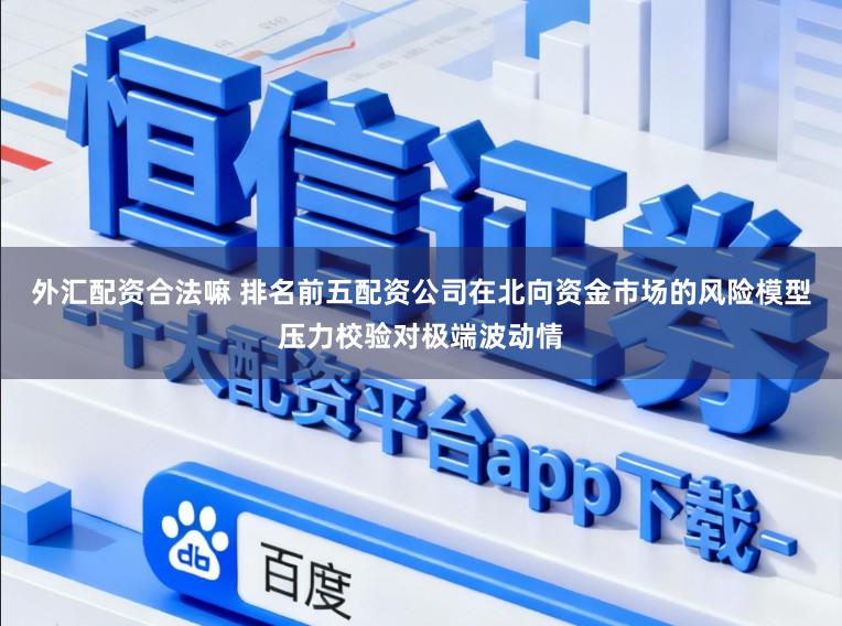 外汇配资合法嘛 排名前五配资公司在北向资金市场的风险模型压力校验对极端波动情