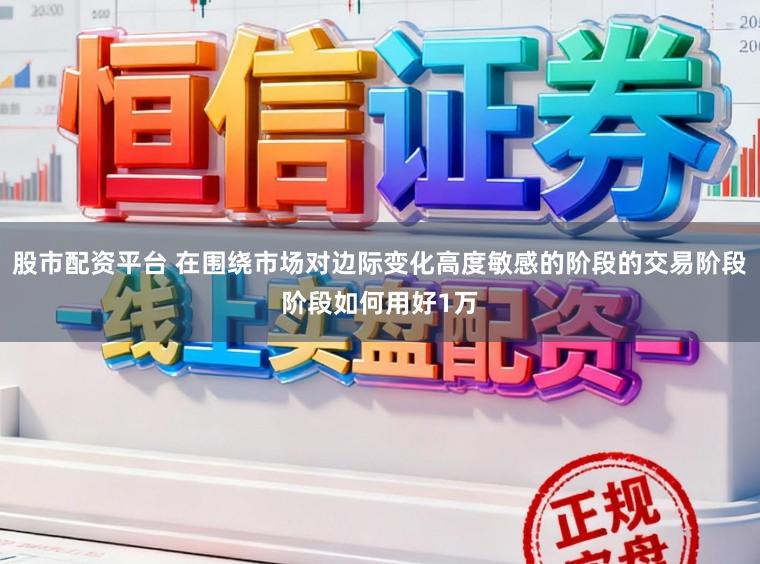 股市配资平台 在围绕市场对边际变化高度敏感的阶段的交易阶段阶段如何用好1万