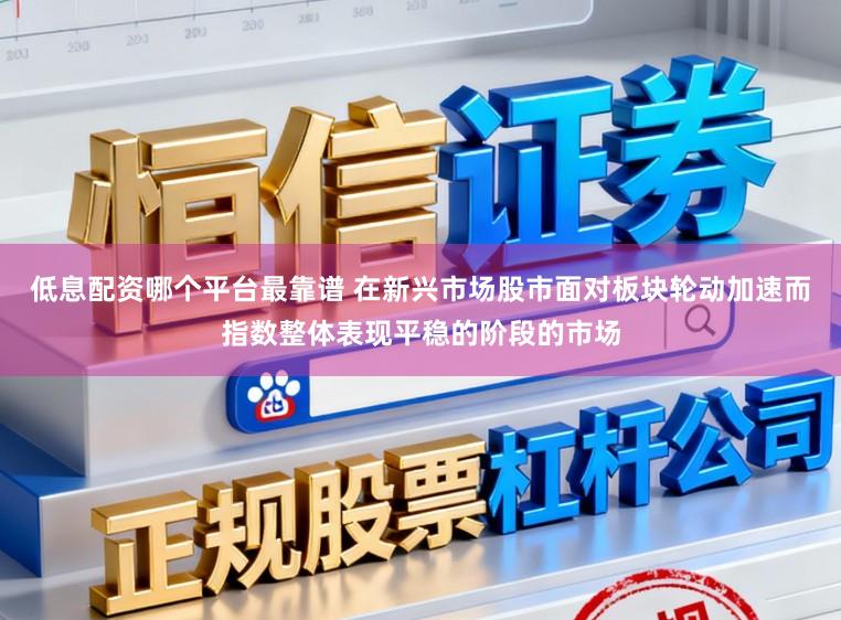 低息配资哪个平台最靠谱 在新兴市场股市面对板块轮动加速而指数整体表现平稳的阶段的市场