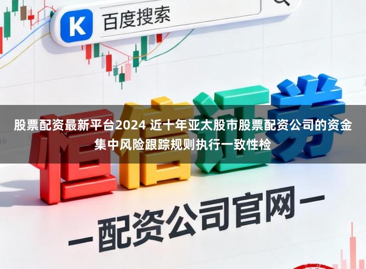 股票配资最新平台2024 近十年亚太股市股票配资公司的资金集中风险跟踪规则执行一致性检