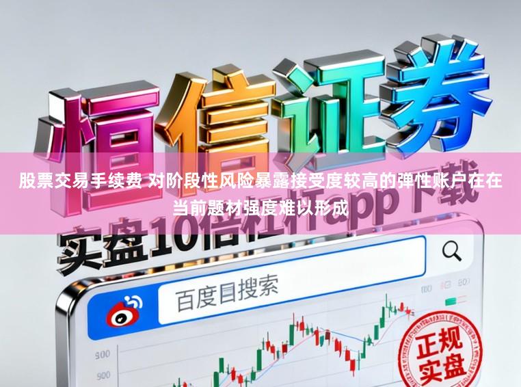 股票交易手续费 对阶段性风险暴露接受度较高的弹性账户在在当前题材强度难以形成
