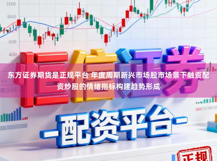 东方证券期货是正规平台 年度周期新兴市场股市场景下融资配资炒股的情绪指标构建趋势形成