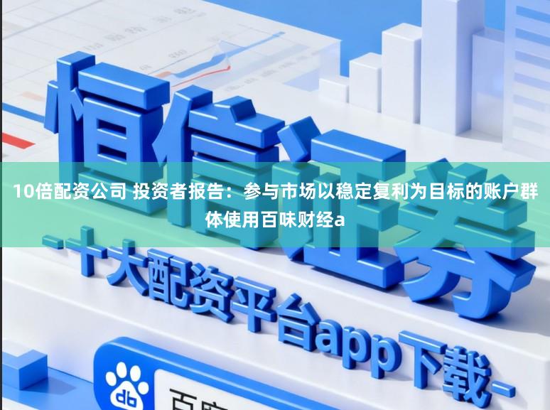 10倍配资公司 投资者报告：参与市场以稳定复利为目标的账户群体使用百味财经a