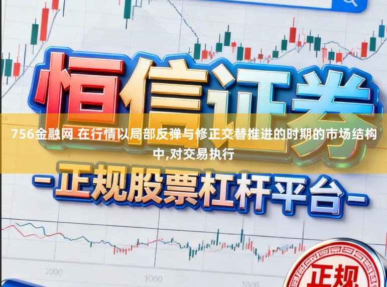 756金融网 在行情以局部反弹与修正交替推进的时期的市场结构中,对交易执行