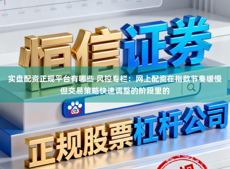 实盘配资正规平台有哪些 风控专栏：网上配资在指数节奏缓慢但交易策略快速调整的阶段里的