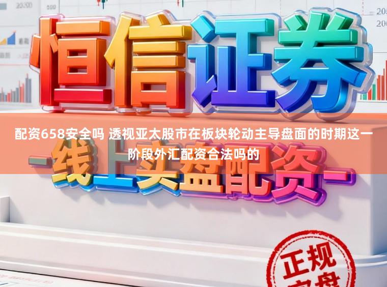 配资658安全吗 透视亚太股市在板块轮动主导盘面的时期这一阶段外汇配资合法吗的