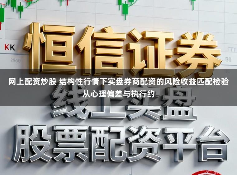 网上配资炒股 结构性行情下实盘券商配资的风险收益匹配检验从心理偏差与执行约