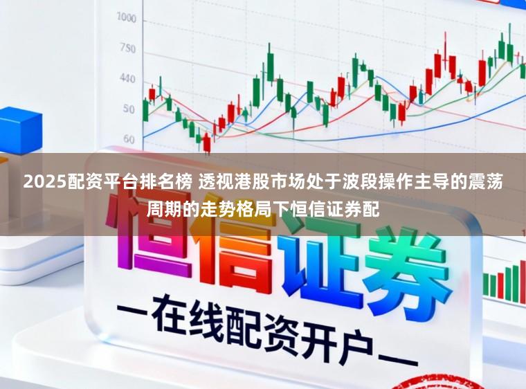 2025配资平台排名榜 透视港股市场处于波段操作主导的震荡周期的走势格局下恒信证券配
