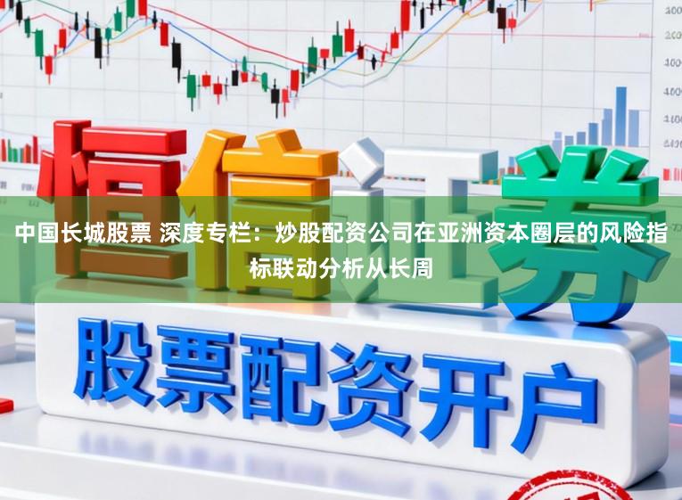 中国长城股票 深度专栏：炒股配资公司在亚洲资本圈层的风险指标联动分析从长周