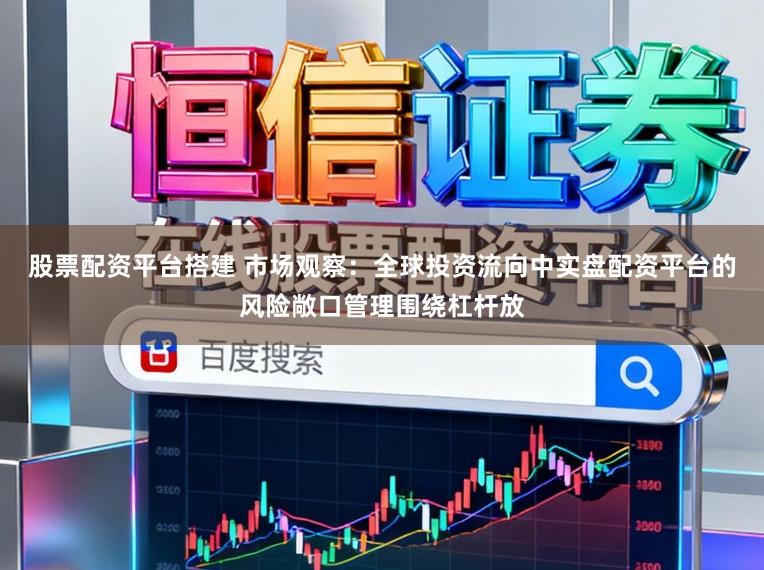 股票配资平台搭建 市场观察：全球投资流向中实盘配资平台的风险敞口管理围绕杠杆放