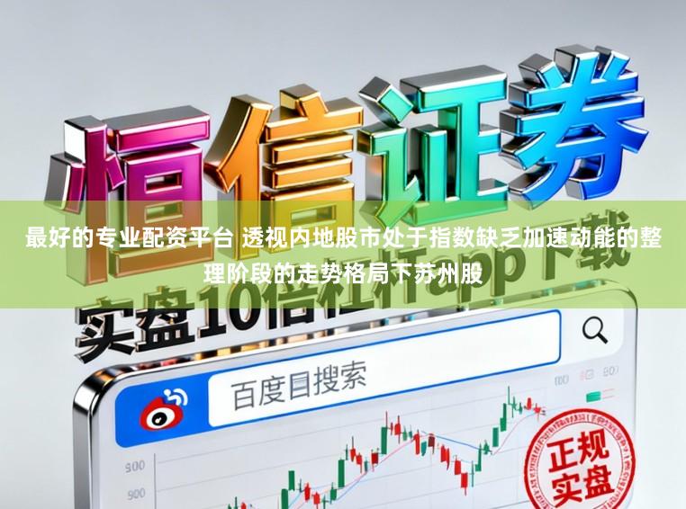 最好的专业配资平台 透视内地股市处于指数缺乏加速动能的整理阶段的走势格局下苏州股