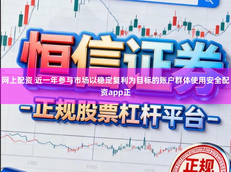 网上配资 近一年参与市场以稳定复利为目标的账户群体使用安全配资app正