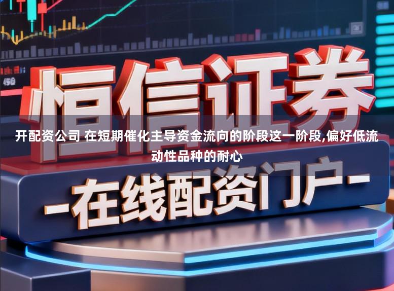 开配资公司 在短期催化主导资金流向的阶段这一阶段,偏好低流动性品种的耐心