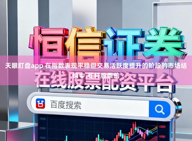 天眼盯盘app 在指数表现平稳但交易活跃度提升的阶段的市场结构中,杠杆股票的
