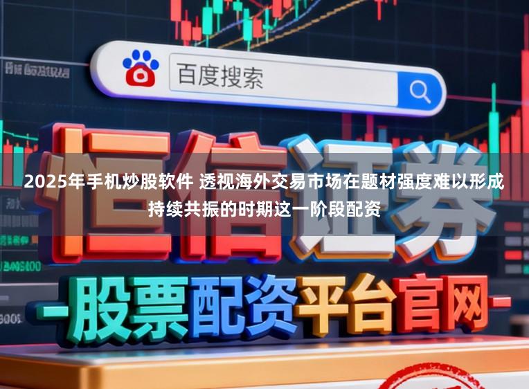 2025年手机炒股软件 透视海外交易市场在题材强度难以形成持续共振的时期这一阶段配资