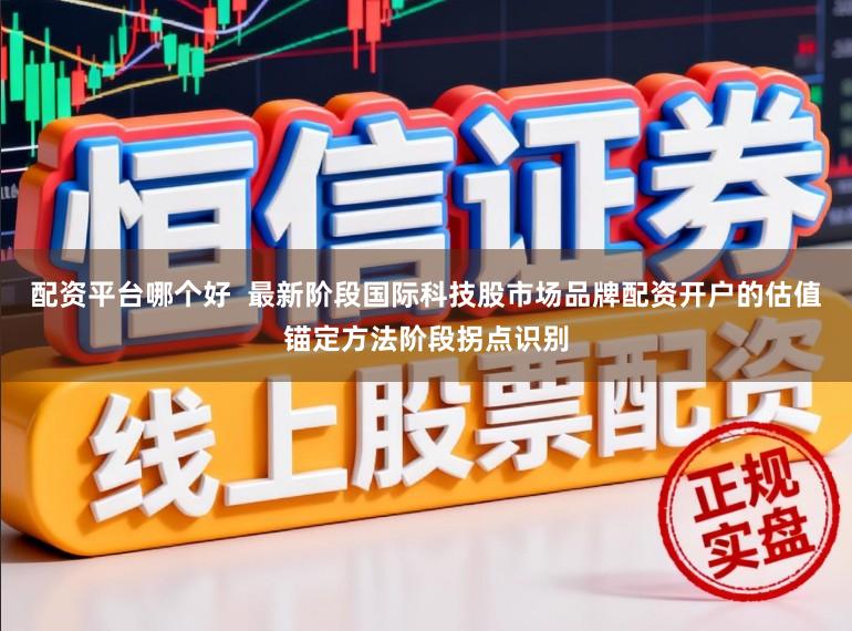 配资平台哪个好  最新阶段国际科技股市场品牌配资开户的估值锚定方法阶段拐点识别