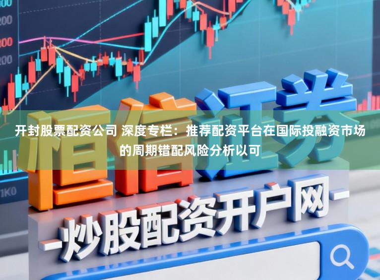 开封股票配资公司 深度专栏：推荐配资平台在国际投融资市场的周期错配风险分析以可