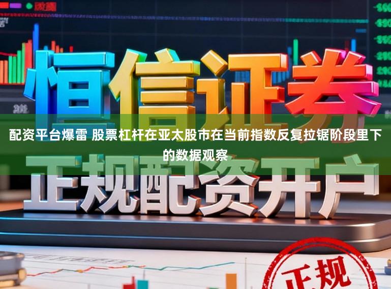 配资平台爆雷 股票杠杆在亚太股市在当前指数反复拉锯阶段里下的数据观察
