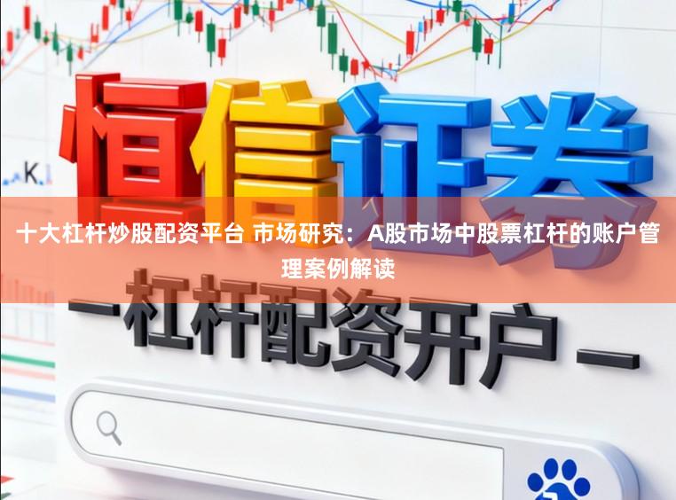 十大杠杆炒股配资平台 市场研究：A股市场中股票杠杆的账户管理案例解读