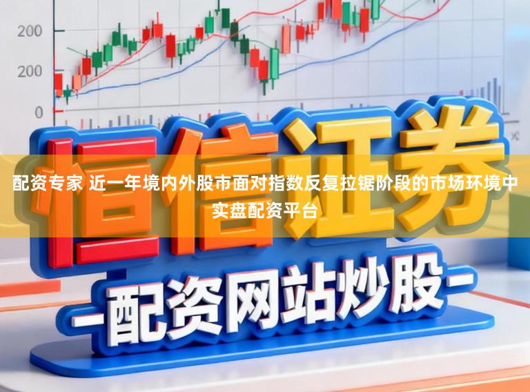 配资专家 近一年境内外股市面对指数反复拉锯阶段的市场环境中实盘配资平台