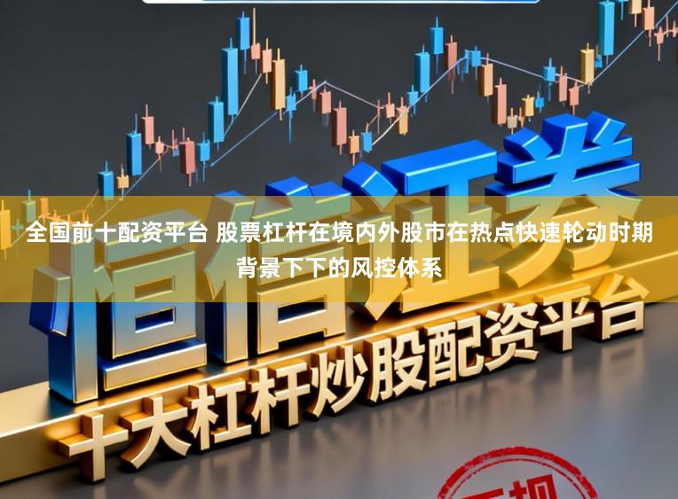 全国前十配资平台 股票杠杆在境内外股市在热点快速轮动时期背景下下的风控体系