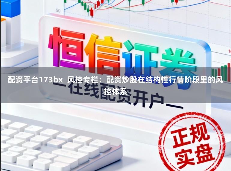 配资平台173bx  风控专栏：配资炒股在结构性行情阶段里的风控体系