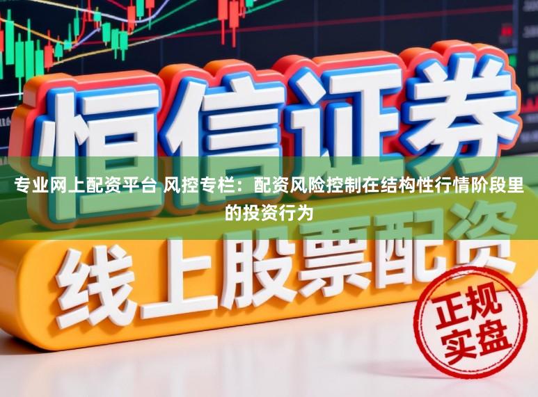 专业网上配资平台 风控专栏:配资风险控制在结构性行情阶段里的投资行为
