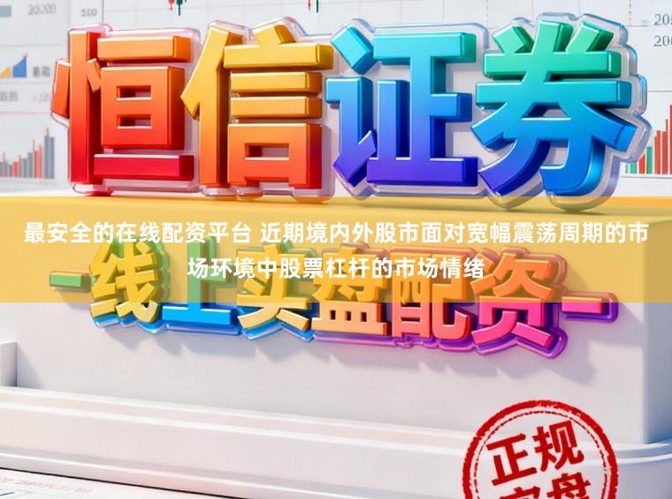 最安全的在线配资平台 近期境内外股市面对宽幅震荡周期的市场环境中股票杠杆的市场情绪