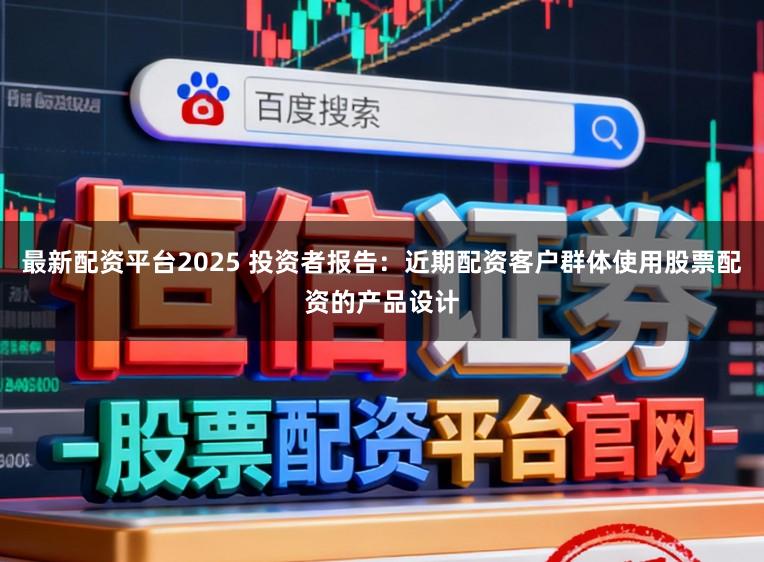 最新配资平台2025 投资者报告：近期配资客户群体使用股票配资的产品设计