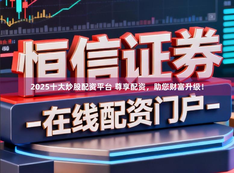 2025十大炒股配资平台 尊享配资，助您财富升级！