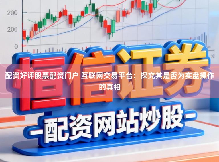 配资好评股票配资门户 互联网交易平台：探究其是否为实盘操作的真相