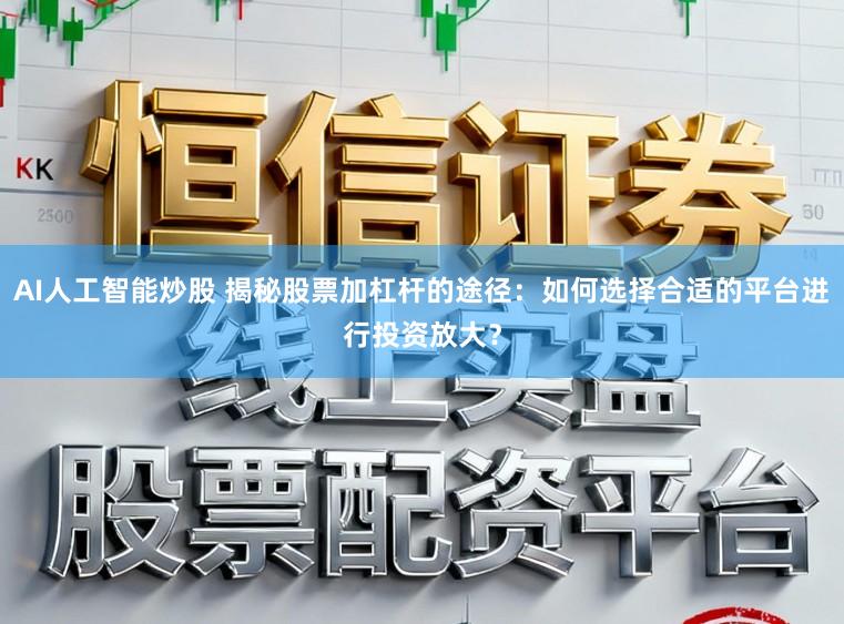 AI人工智能炒股 揭秘股票加杠杆的途径：如何选择合适的平台进行投资放大？