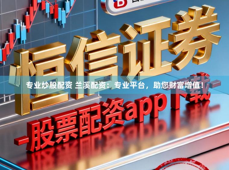 专业炒股配资 兰溪配资：专业平台，助您财富增值！