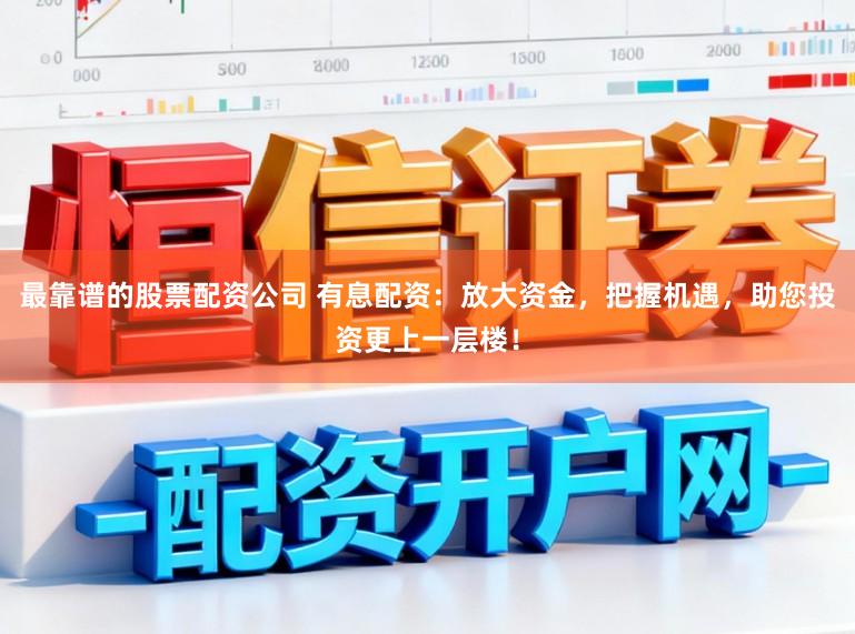 最靠谱的股票配资公司 有息配资：放大资金，把握机遇，助您投资更上一层楼！