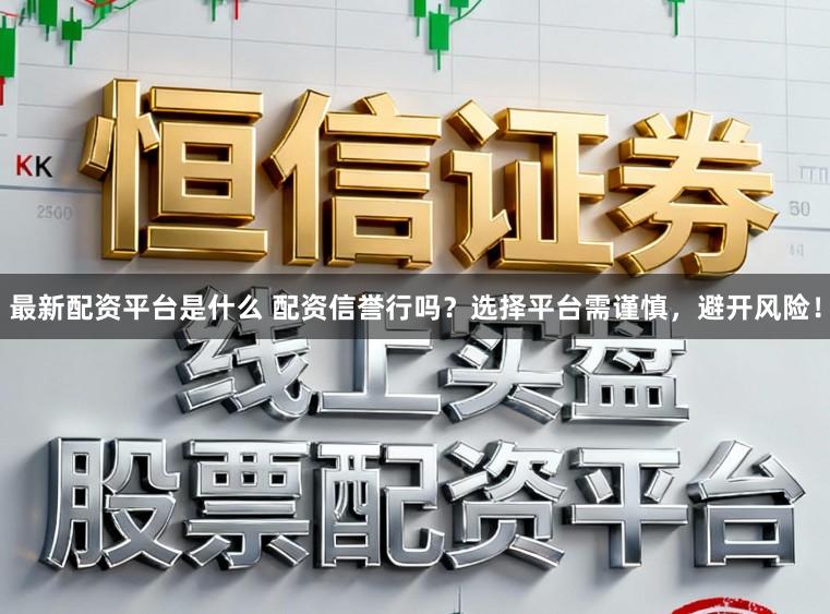 最新配资平台是什么 配资信誉行吗？选择平台需谨慎，避开风险！