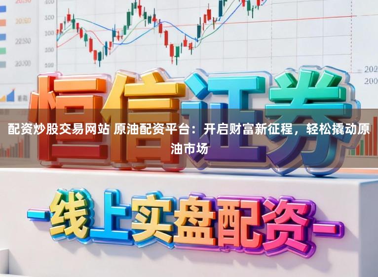 配资炒股交易网站 原油配资平台:开启财富新征程,轻松撬动原油市场