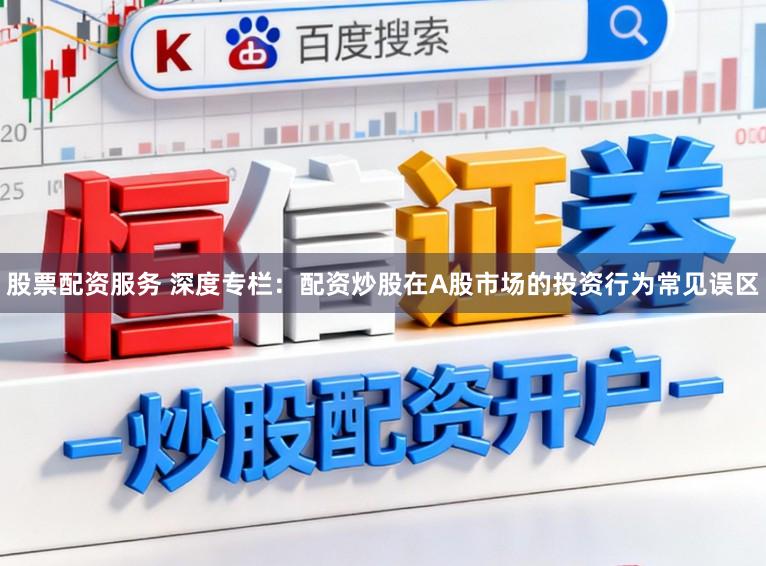 股票配资服务 深度专栏：配资炒股在A股市场的投资行为常见误区