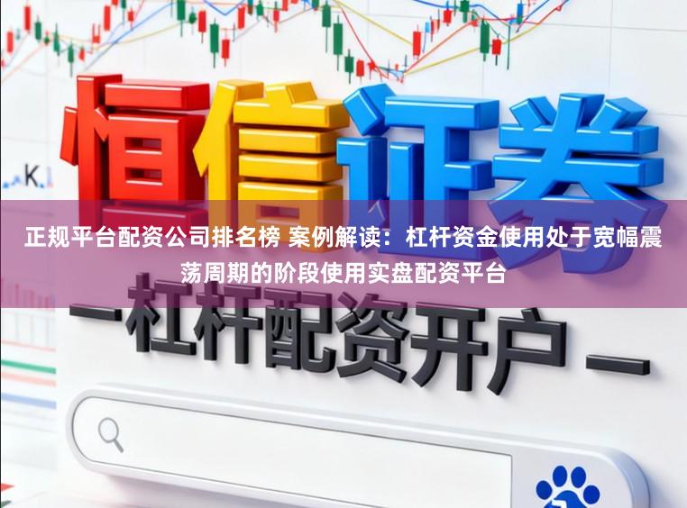 正规平台配资公司排名榜 案例解读：杠杆资金使用处于宽幅震荡周期的阶段使用实盘配资平台