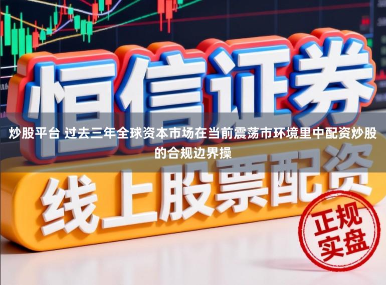 炒股平台 过去三年全球资本市场在当前震荡市环境里中配资炒股的合规边界操