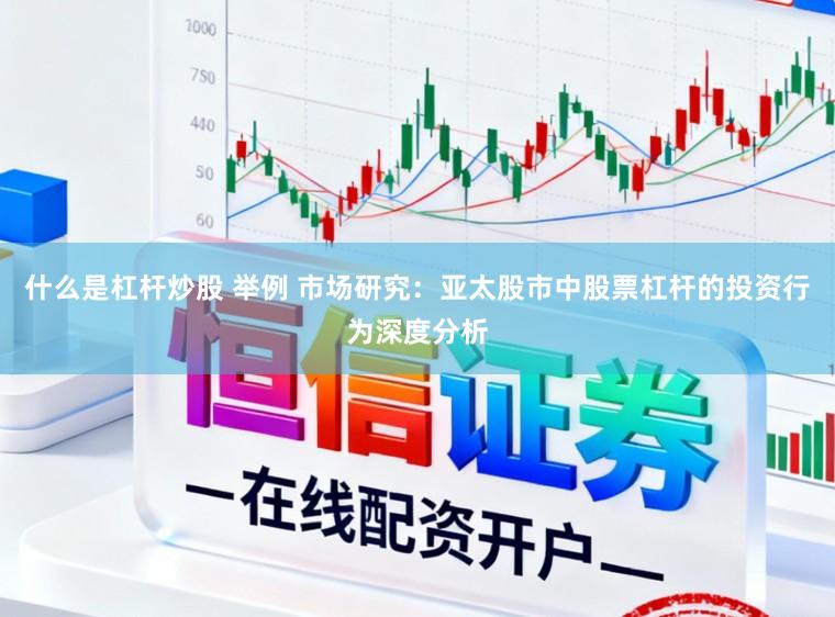 什么是杠杆炒股 举例 市场研究：亚太股市中股票杠杆的投资行为深度分析