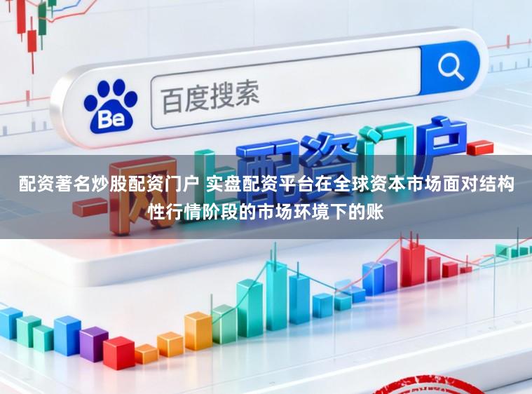 配资著名炒股配资门户 实盘配资平台在全球资本市场面对结构性行情阶段的市场环境下的账