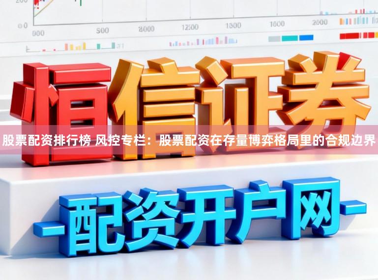 股票配资排行榜 风控专栏：股票配资在存量博弈格局里的合规边界