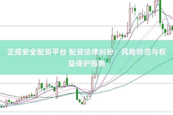 正规安全配资平台 配资法律纠纷:风险防范与权益保护指南