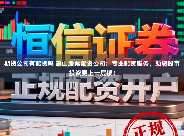期货公司有配资吗 萧山股票配资公司:专业配资服务,助您股市投资更上一层楼!