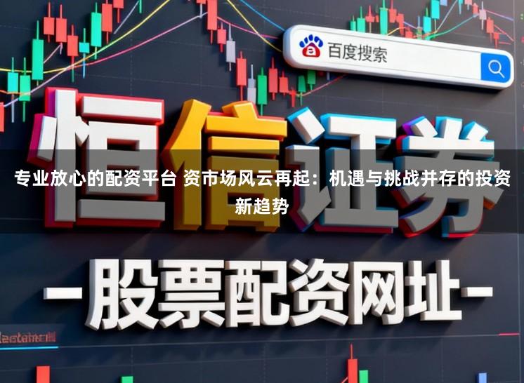 专业放心的配资平台 资市场风云再起:机遇与挑战并存的投资新趋势